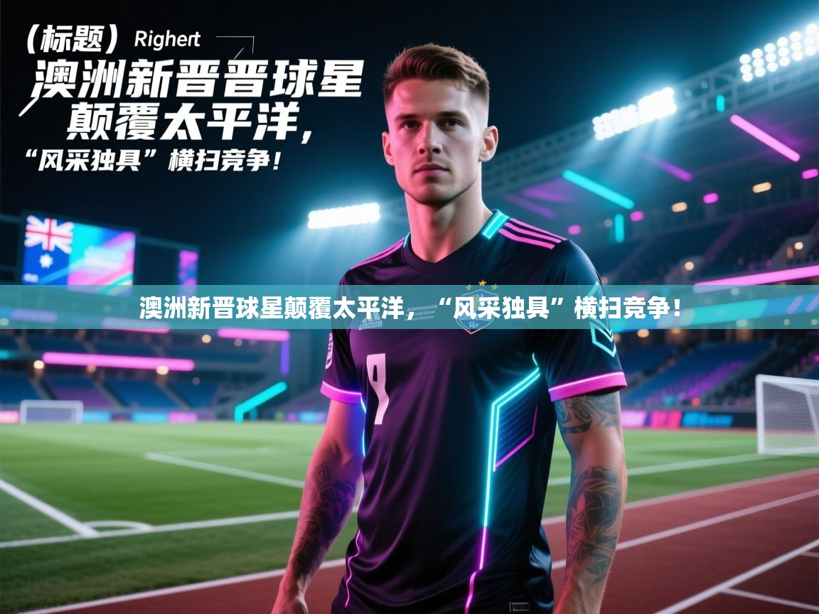 开云体育绑定手机指南-澳洲新晋球星颠覆太平洋，“风采独具”横扫竞争！