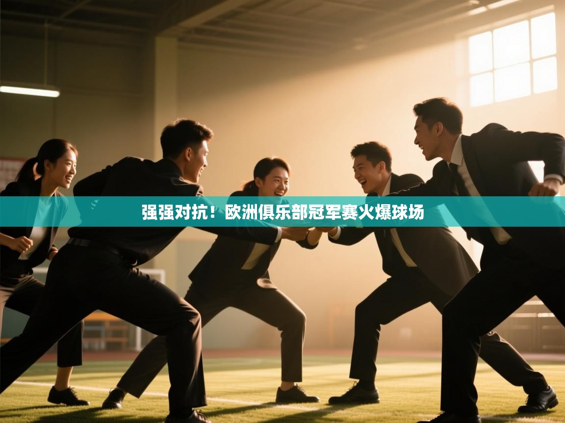 云开体育官网登录入口-强强对抗！欧洲俱乐部冠军赛火爆球场