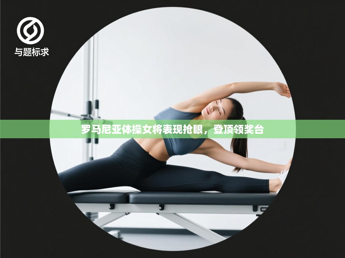 云开体育app网页版入口-罗马尼亚体操女将表现抢眼，登顶领奖台  第3张