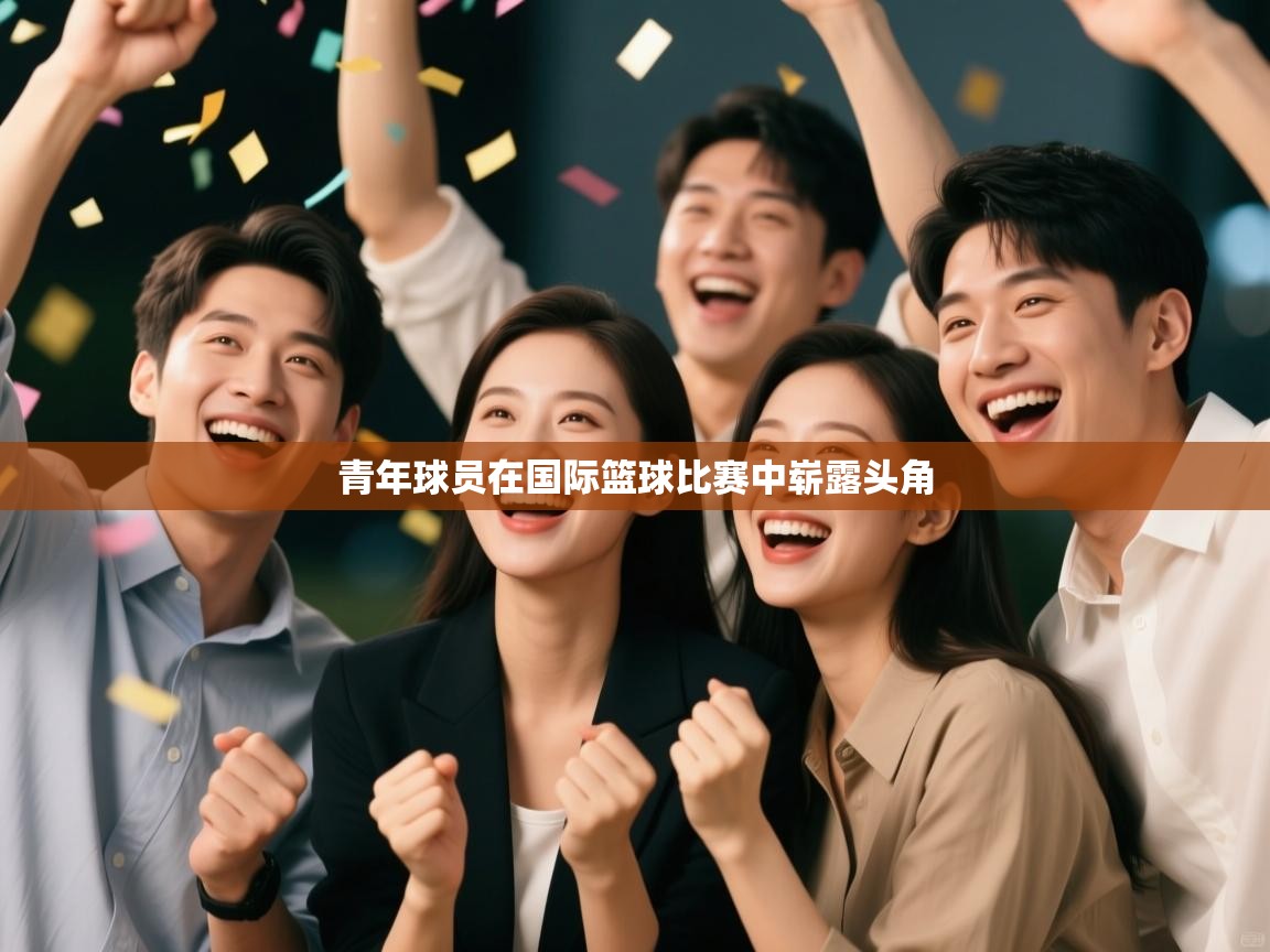 开云体育极速下载镜像-青年球员在国际篮球比赛中崭露头角  第3张