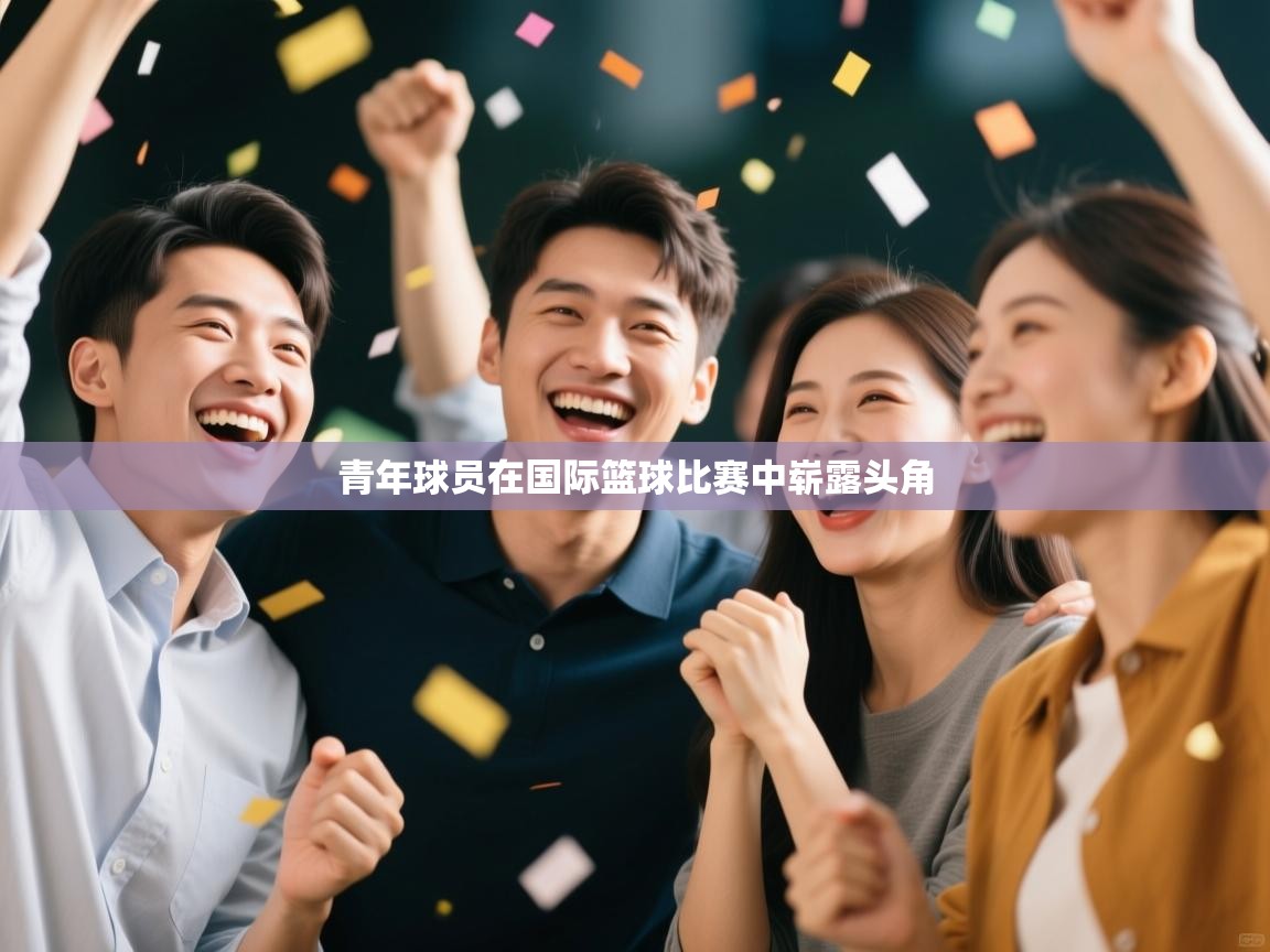 开云体育极速下载镜像-青年球员在国际篮球比赛中崭露头角  第4张