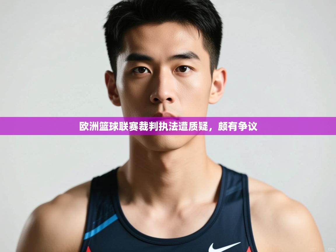 开云体育联赛专题页-欧洲篮球联赛裁判执法遭质疑，颇有争议  第3张