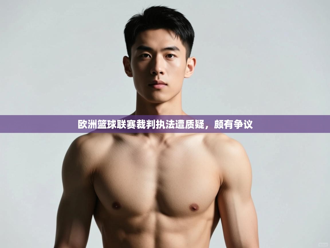 开云体育联赛专题页-欧洲篮球联赛裁判执法遭质疑，颇有争议  第4张