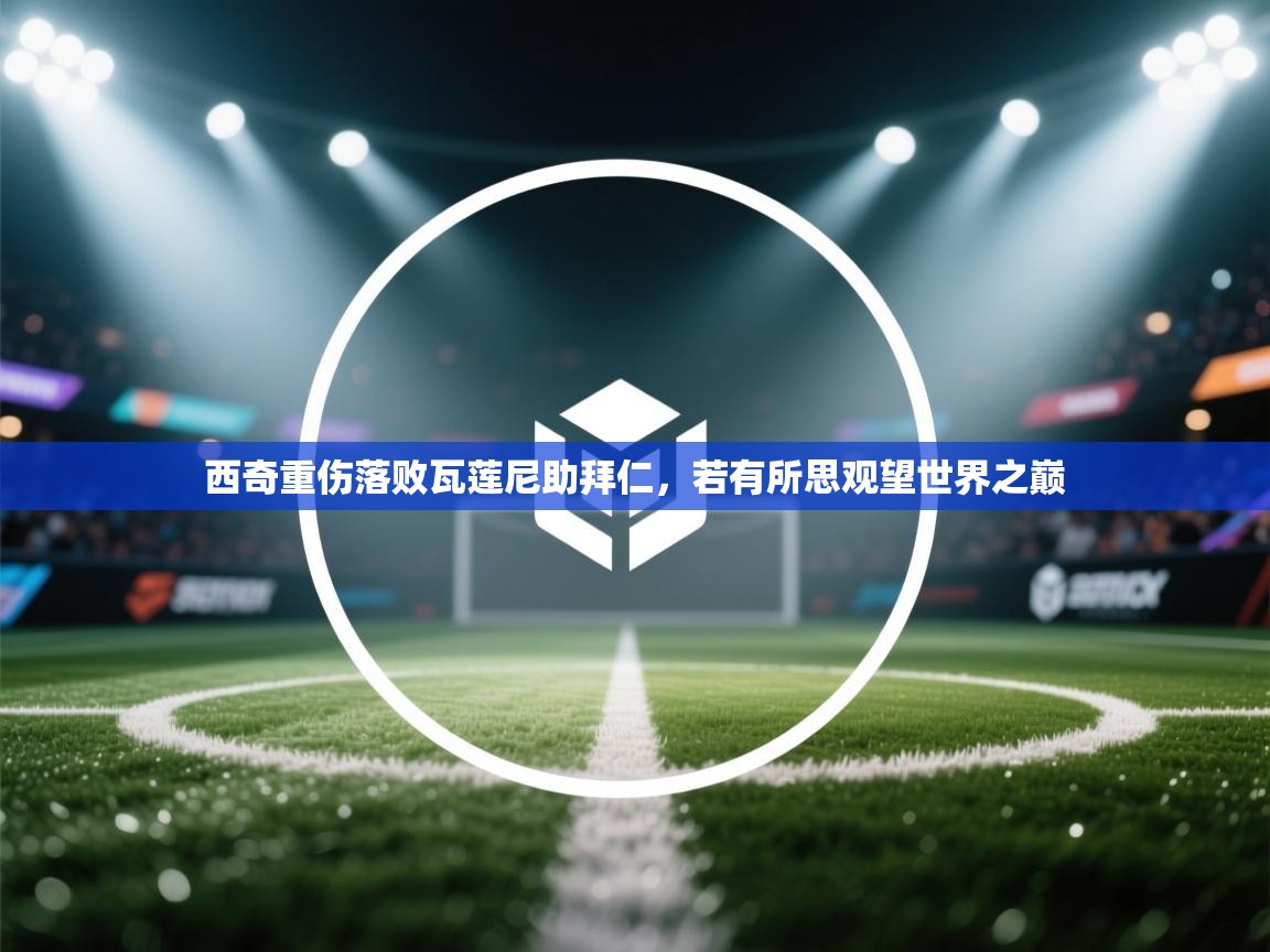 云开体育-西奇重伤落败瓦莲尼助拜仁，若有所思观望世界之巅  第2张