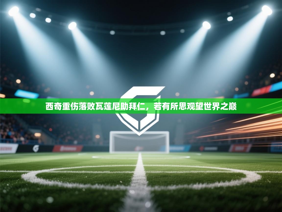 云开体育-西奇重伤落败瓦莲尼助拜仁，若有所思观望世界之巅  第3张