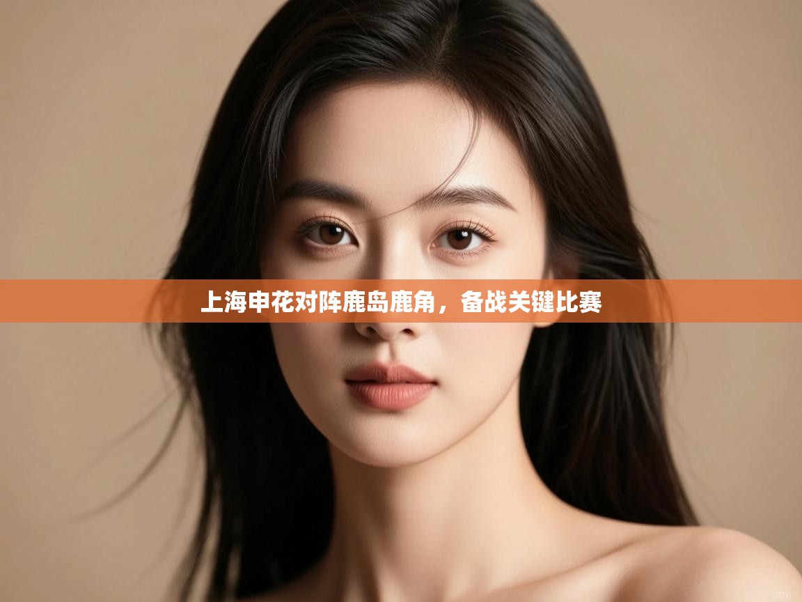 云开体育app登录入口-上海申花对阵鹿岛鹿角，备战关键比赛