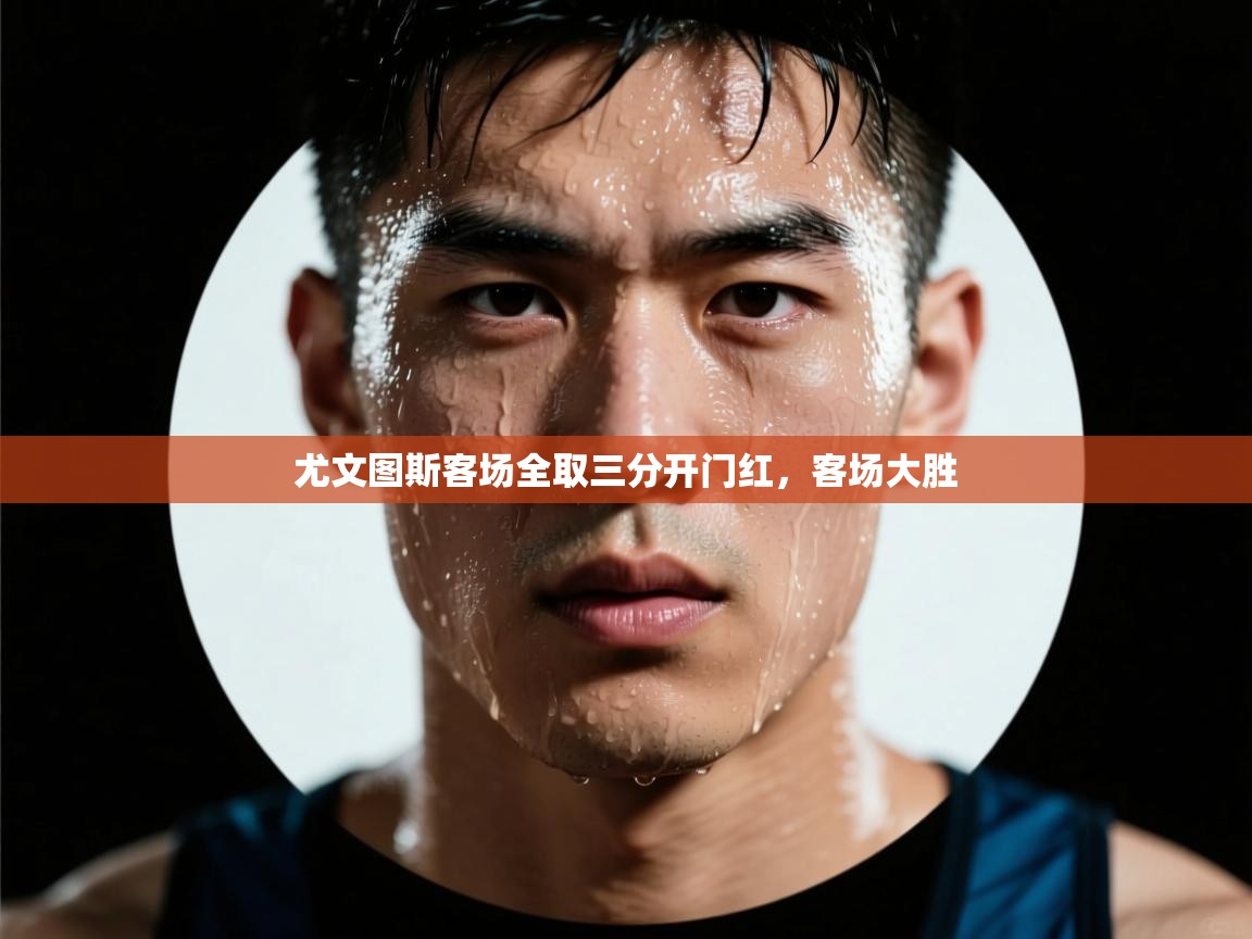 开云体育英文版入口-尤文图斯客场全取三分开门红,客场大胜 第3张