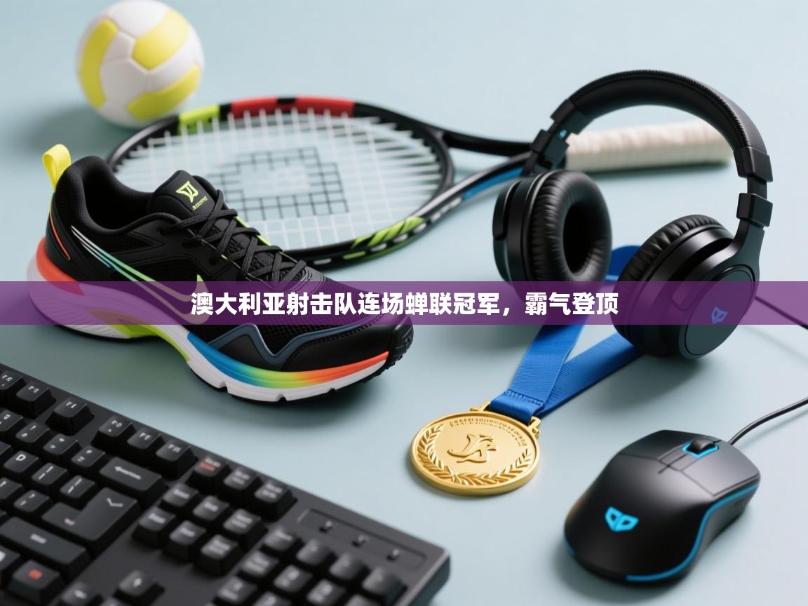 开云APP-澳大利亚射击队连场蝉联冠军，霸气登顶  第4张