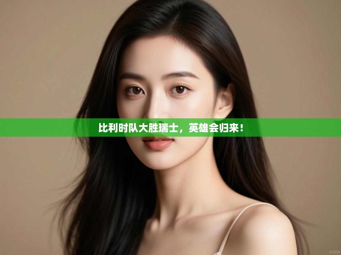 开云体育安装失败怎么办-比利时队大胜瑞士，英雄会归来！  第1张