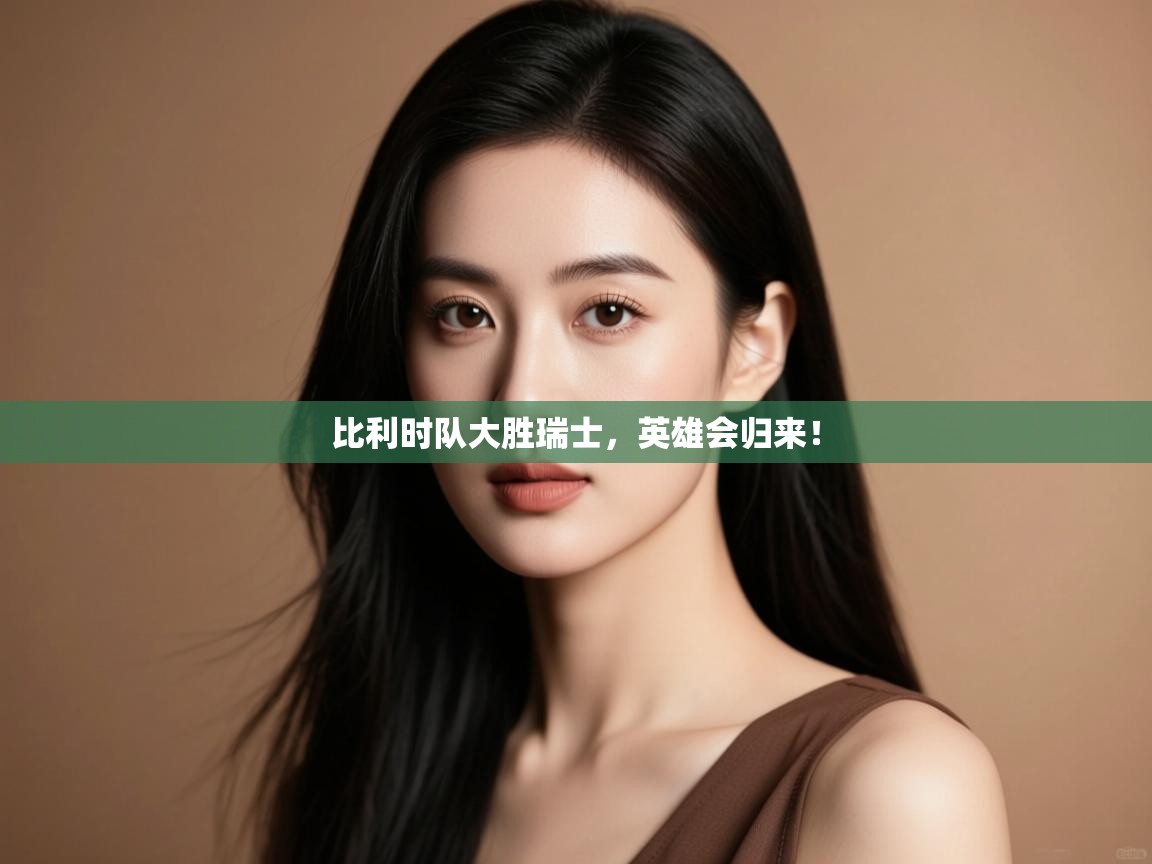 开云体育安装失败怎么办-比利时队大胜瑞士，英雄会归来！  第2张