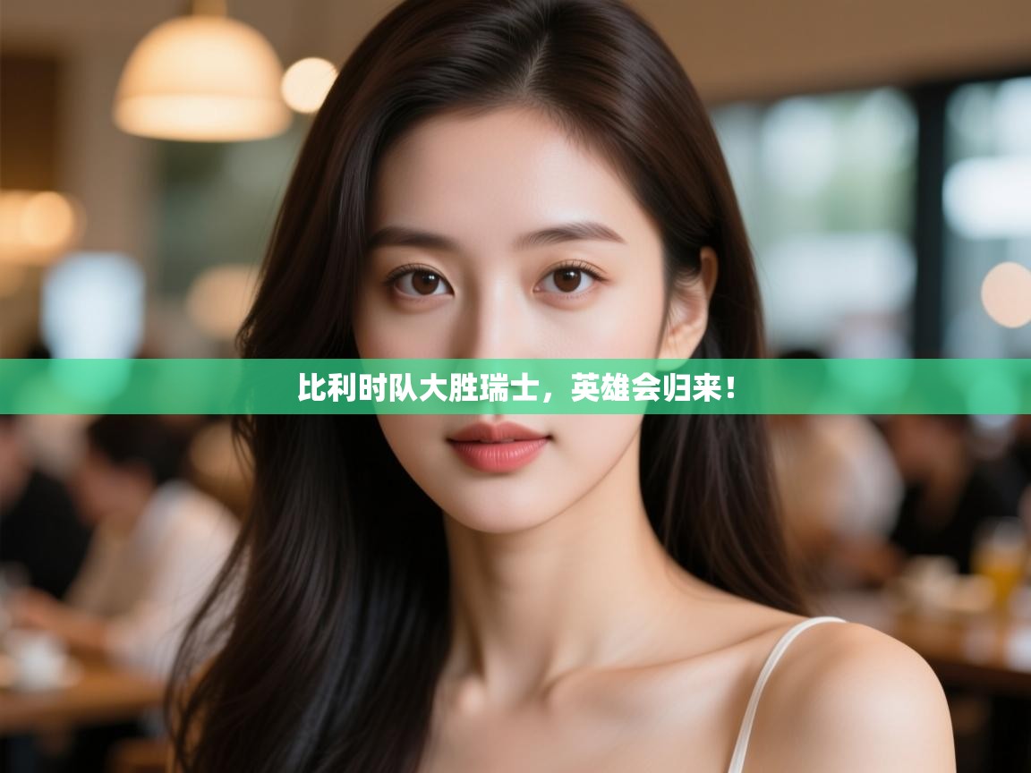 开云体育安装失败怎么办-比利时队大胜瑞士，英雄会归来！  第3张