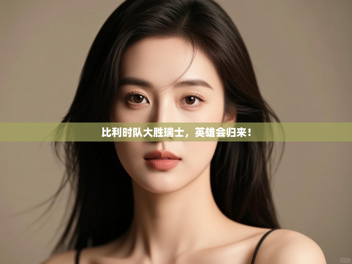 开云体育安装失败怎么办-比利时队大胜瑞士，英雄会归来！  第4张