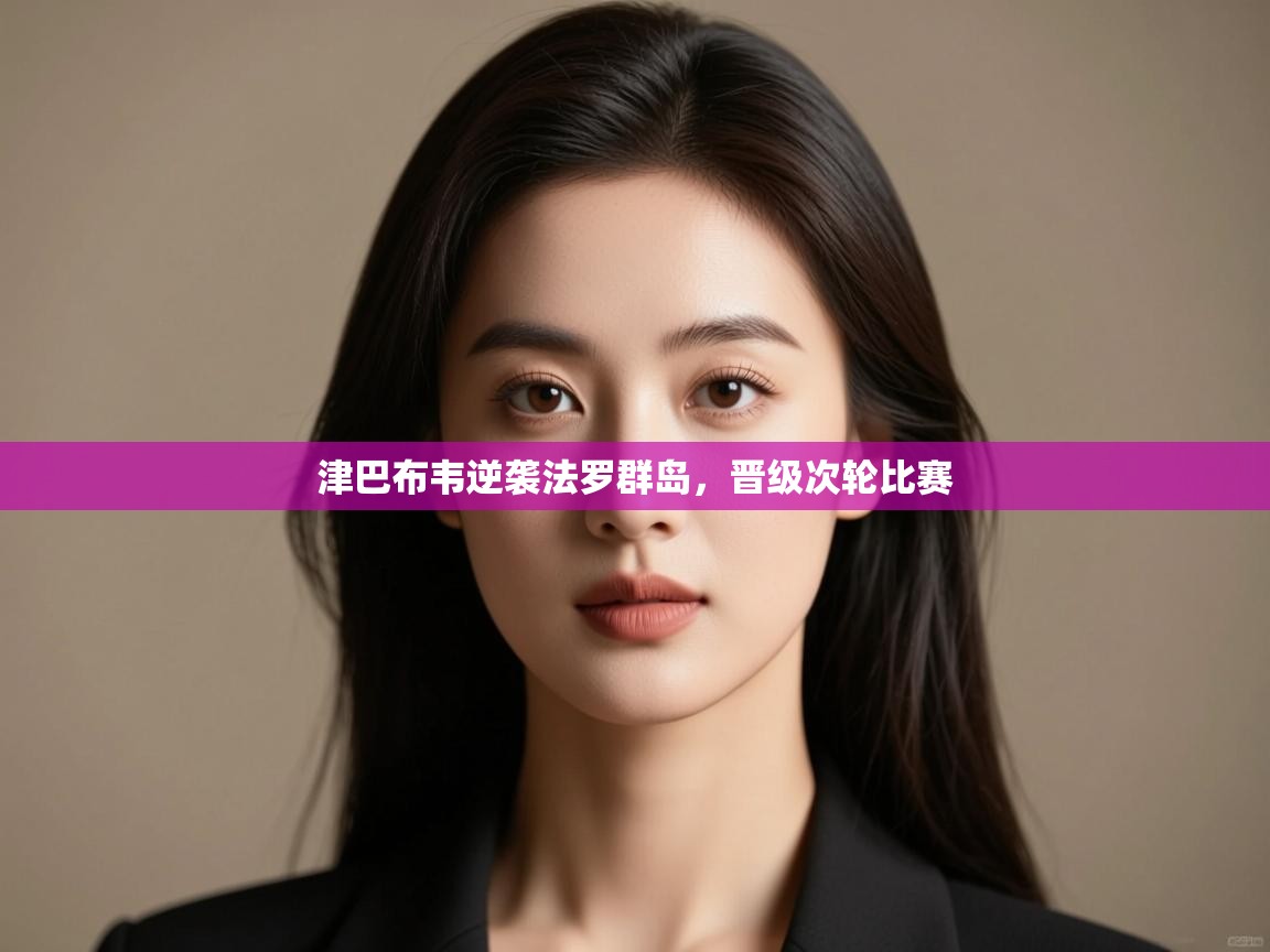 开云体育app评价-津巴布韦逆袭法罗群岛，晋级次轮比赛