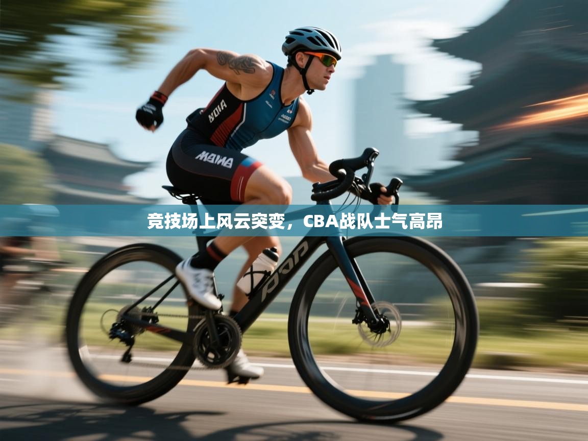 开云邀请码-竞技场上风云突变，CBA战队士气高昂