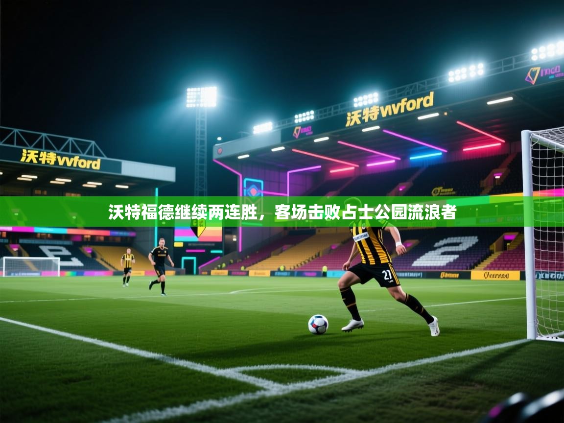 开云体育夜间模式开启-沃特福德继续两连胜，客场击败占士公园流浪者