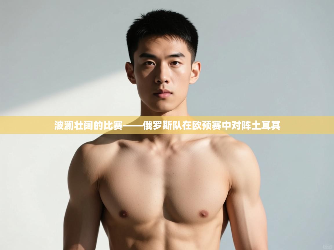 云开体育官网登录入口手机版-波澜壮阔的比赛——俄罗斯队在欧预赛中对阵土耳其