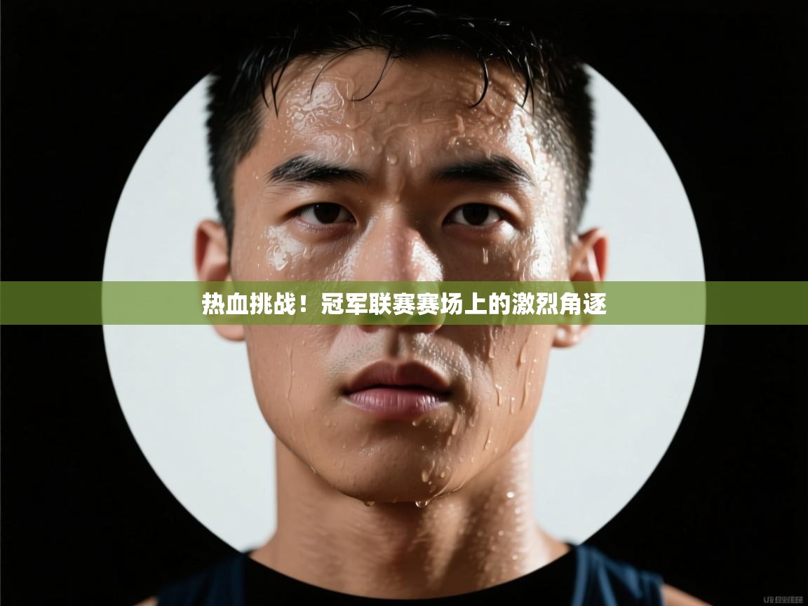 开云体育注册-热血挑战!冠军联赛赛场上的激烈角逐 第4张