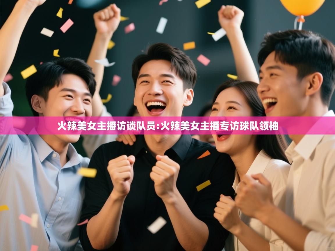 开云体育app官网下载地址-火辣美女主播访谈队员:火辣美女主播专访球队领袖