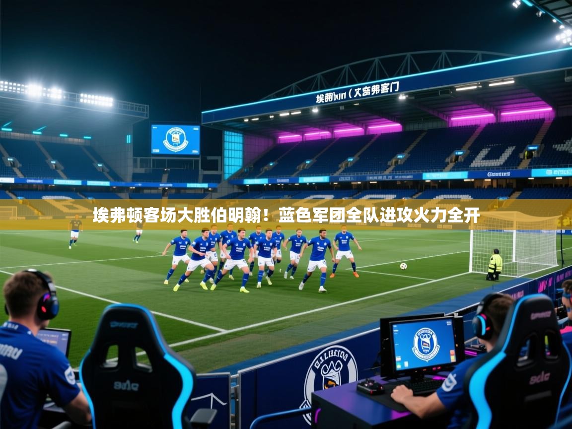 云开体育官网入口-埃弗顿客场大胜伯明翰！蓝色军团全队进攻火力全开  第1张