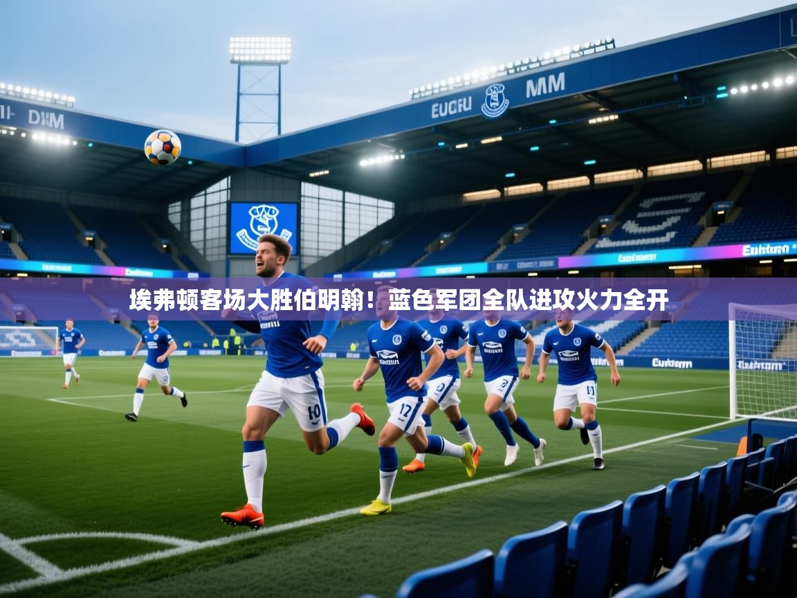 云开体育官网入口-埃弗顿客场大胜伯明翰！蓝色军团全队进攻火力全开  第2张