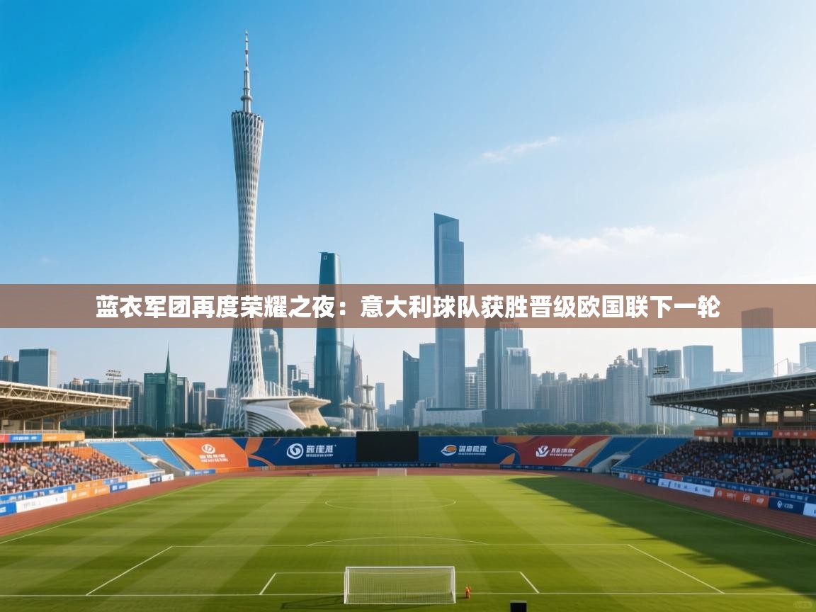 开云体育app在线-蓝衣军团再度荣耀之夜:意大利球队获胜晋级欧国联下一轮 第1张