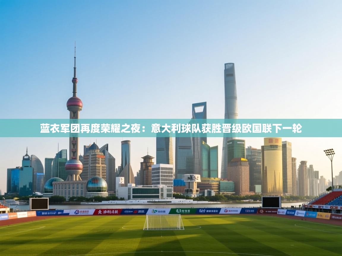 开云体育app在线-蓝衣军团再度荣耀之夜:意大利球队获胜晋级欧国联下一轮 第3张