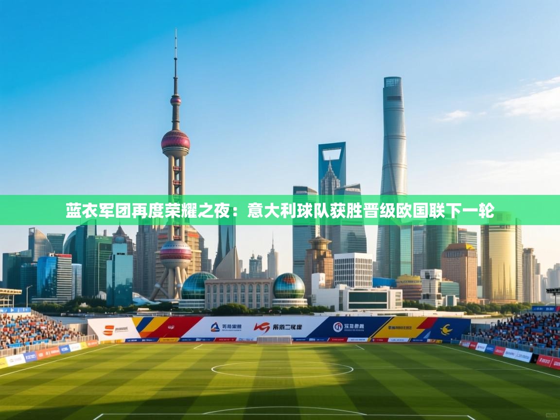 开云体育app在线-蓝衣军团再度荣耀之夜:意大利球队获胜晋级欧国联下一轮 第2张