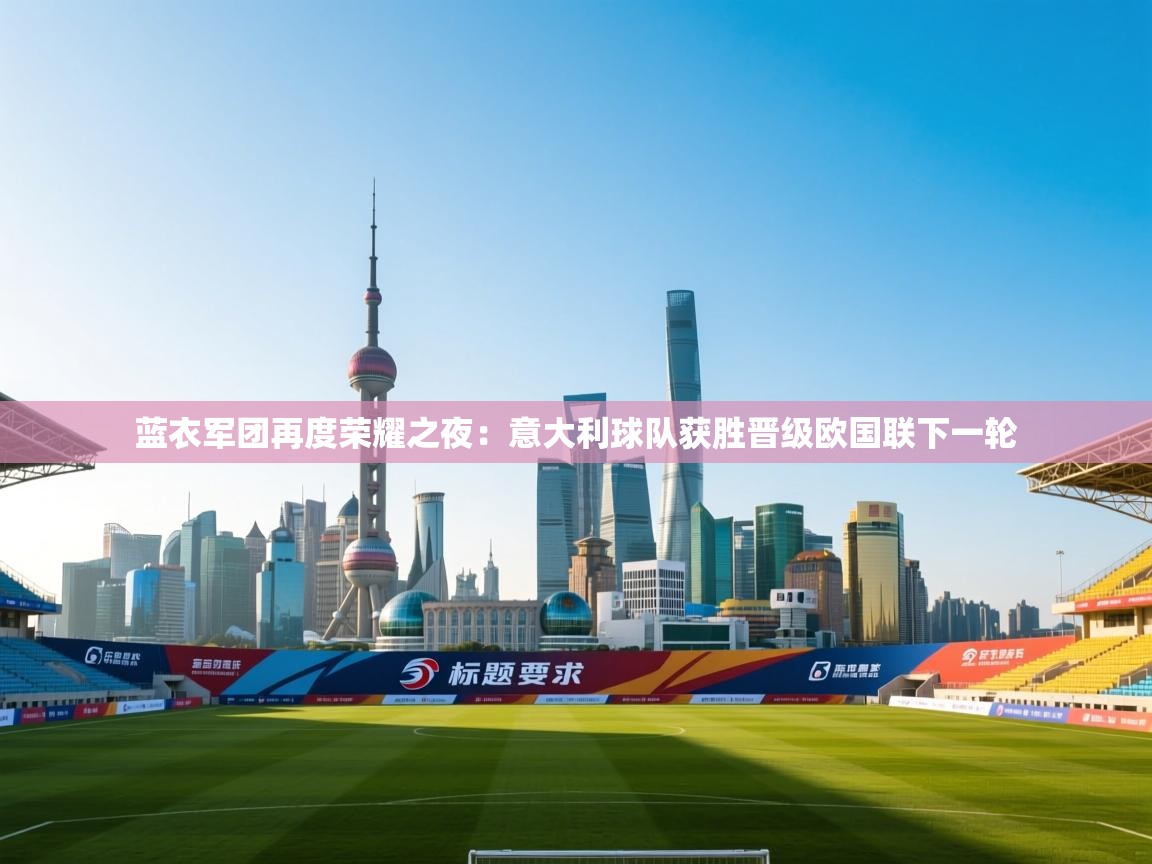 开云体育app在线-蓝衣军团再度荣耀之夜:意大利球队获胜晋级欧国联下一轮 第4张